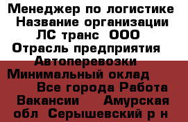 Менеджер по логистике › Название организации ­ ЛС-транс, ООО › Отрасль предприятия ­ Автоперевозки › Минимальный оклад ­ 30 000 - Все города Работа » Вакансии   . Амурская обл.,Серышевский р-н